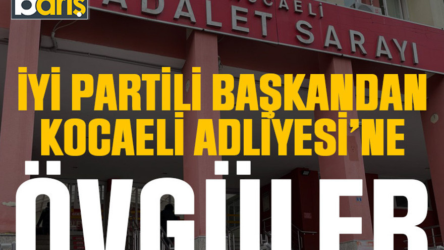 İYİ Partili başkandan Kocaeli Adliyesi’ne övgüler