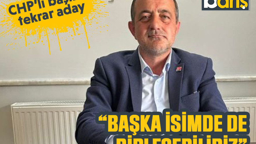 CHP’li başkan tekrar aday: Başka isimde de birleşebiliriz