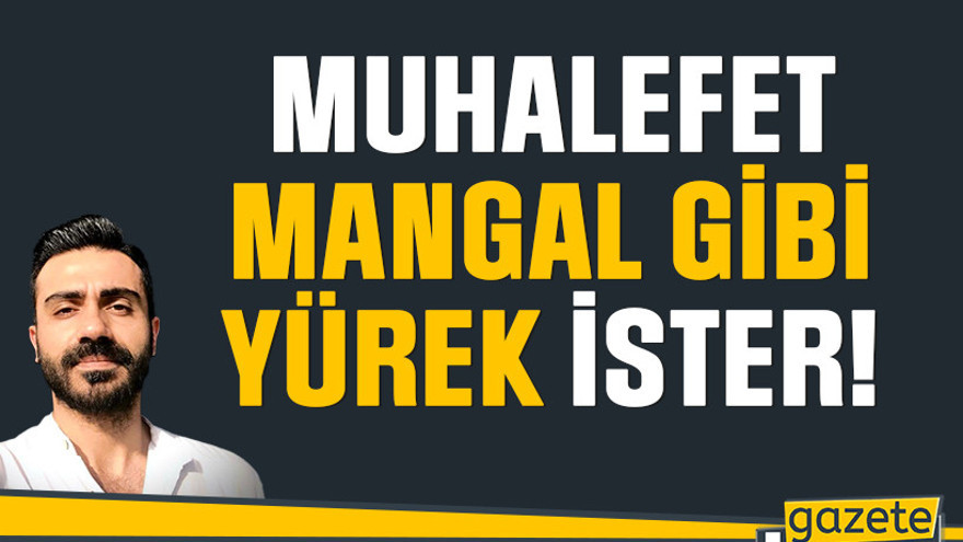 Muhalefet mangal gibi yürek ister!