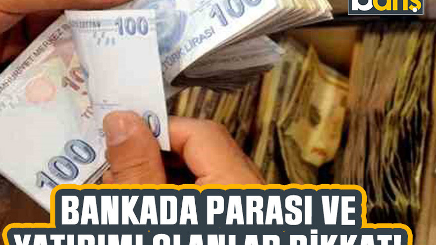 Bankada parası ve yatırımı olanlar dikkat!