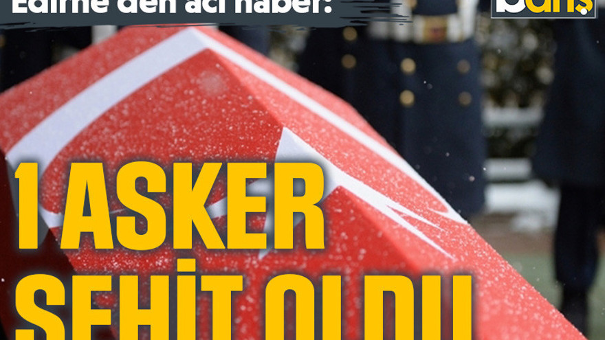 Edirne'den acı haber: 1 asker şehit oldu