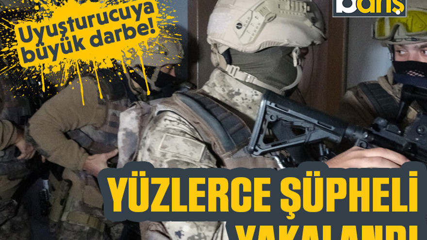 Uyuşturucuya büyük darbe! Yüzlerce şüpheli yakalandı