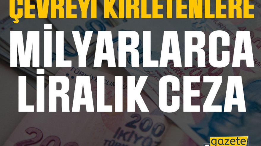 Çevreyi kirletenlere milyarlarca liralık ceza