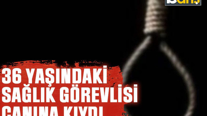 36 yaşındaki sağlık görevlisi canına kıydı