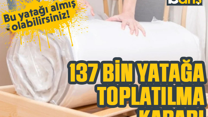 Bu yatağı almış olabilirsiniz! 137 bin yatağa toplatılma kararı