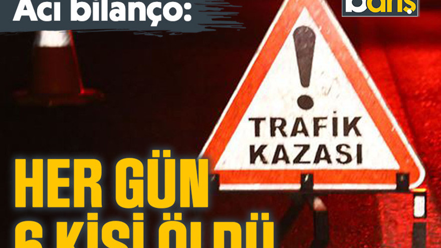 Acı bilonço: Her gün 6 kişi öldü!