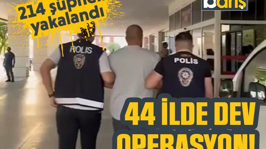 44 ilde dev operasyon! 214 şüpheli yakalandı