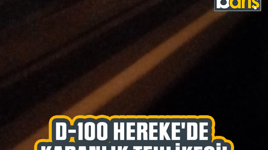 D-100 Hereke'de karanlık tehlikesi!