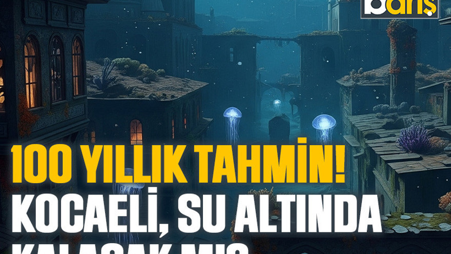 100 yıllık tahmin! Kocaeli, su altında kalacak mı?
