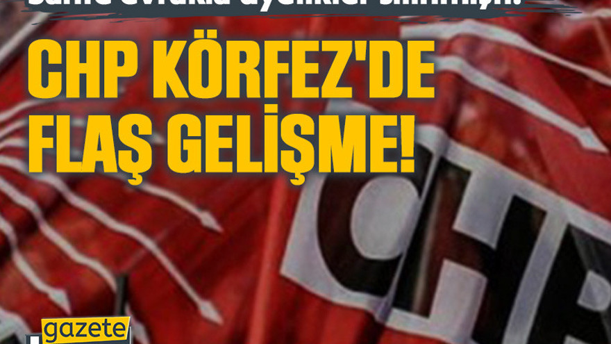 Sahte evrakla üyelikler silinmişti: CHP Körfez'de flaş gelişme!