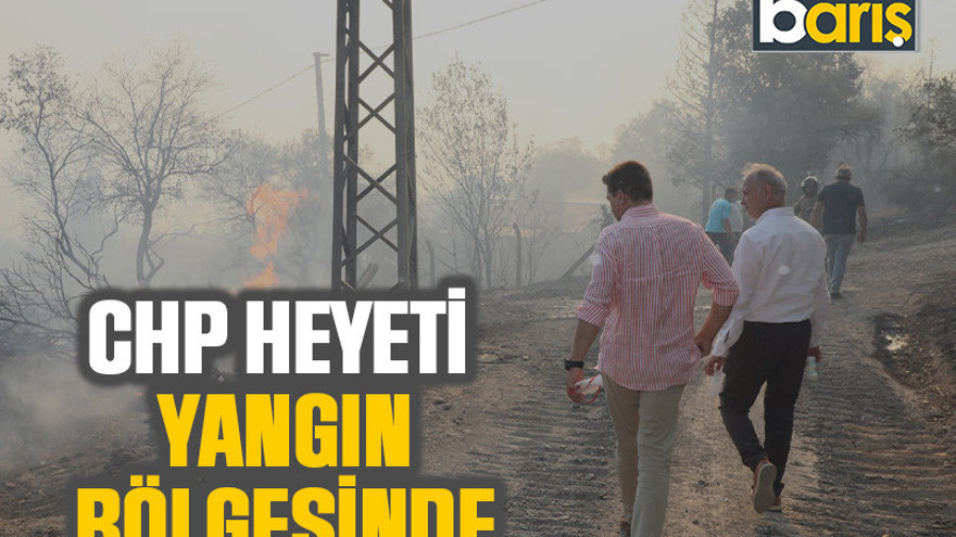 CHP heyeti yangın bölgesinde
