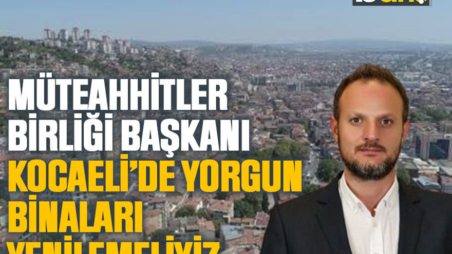 Müteahhitler Birliği Başkanı: Kocaeli’de yorgun binaları yenilemeliyiz!