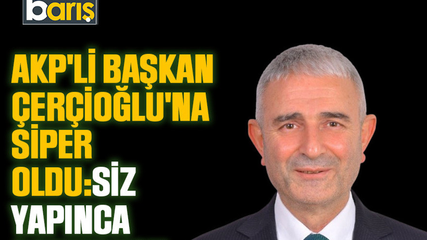 AKP’li başkan Çerçioğlu’na siper oldu: Siz yapınca sorun yok!