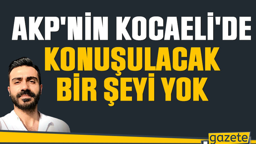 AKP'nin Kocaeli'de konuşulacak bir şeyi yok
