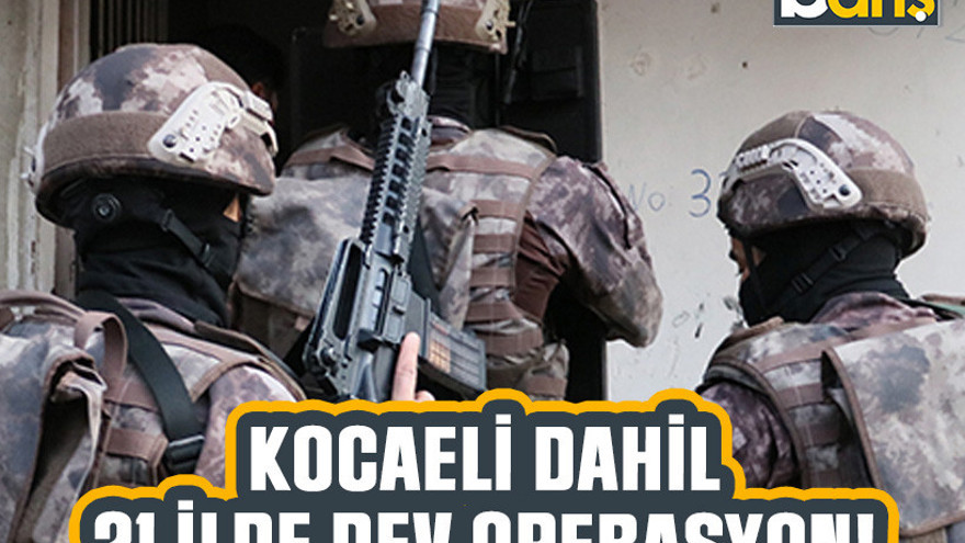 Kocaeli dahil 21 ilde dev operasyon!