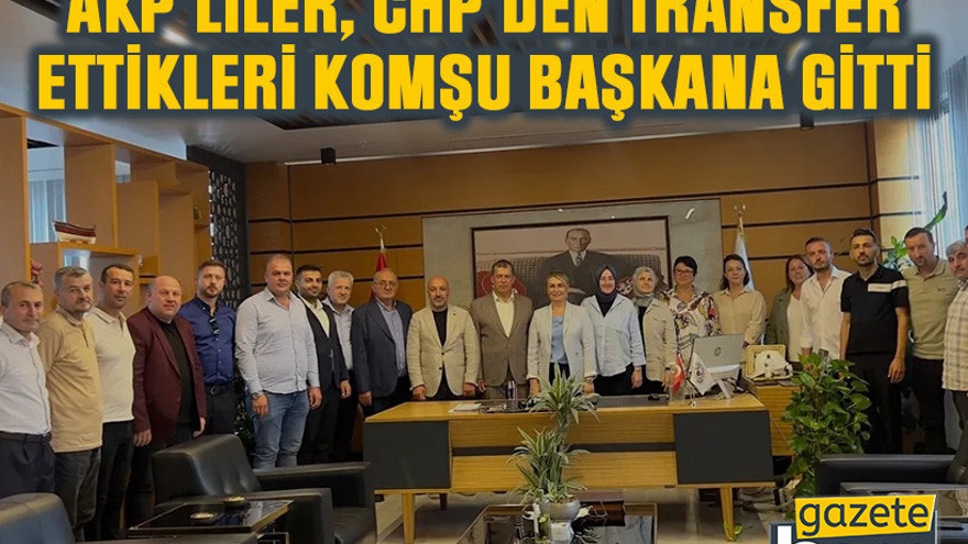 AKP’liler, CHP’den transfer ettikleri komşu başkana gitti