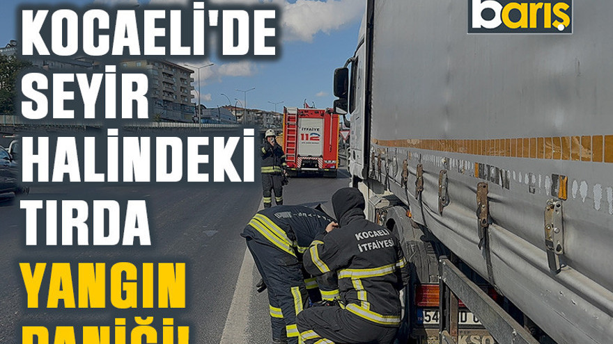 Kocaeli'de seyir halindeki tırda yangın paniği!