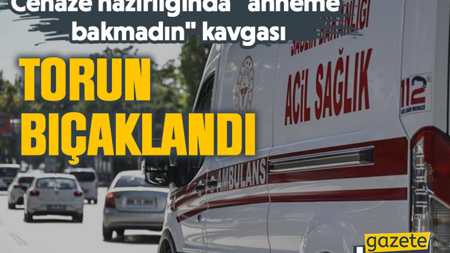 Cenaze hazırlığında "anneme bakmadın" kavgası: Torun bıçaklandı