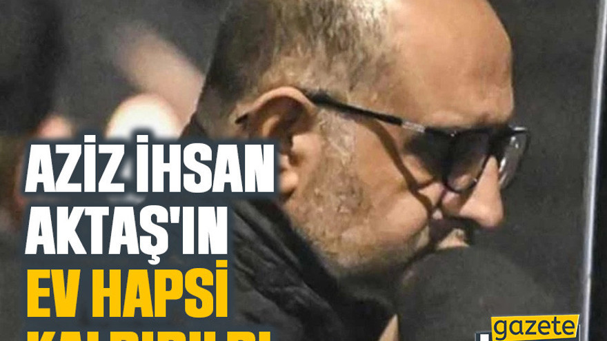 Aziz İhsan Aktaş'ın ev hapsi kaldırıldı