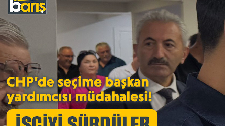 CHP’de seçime başkan yardımcısı müdahalesi! İşçiyi sürdüler