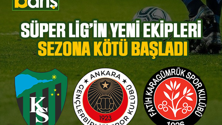 Süper Lig’in yeni ekipleri sezona kötü başladı