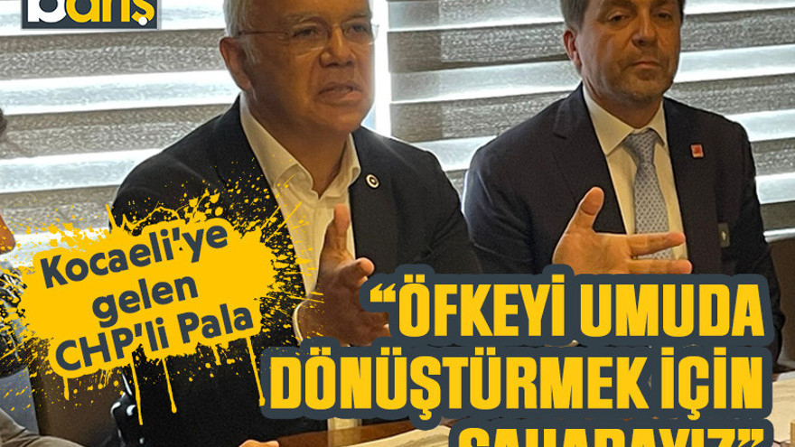 Kocaeli’ye gelen CHP’li Pala: “Öfkeyi umuda dönüştürmek için sahadayız”