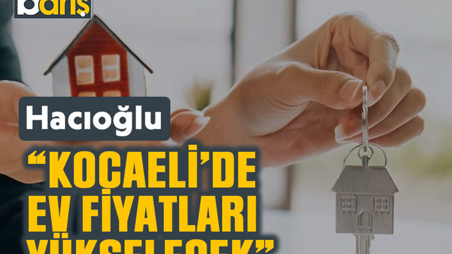 Hacıoğlu: Kocaeli’de ev fiyatları yükselecek