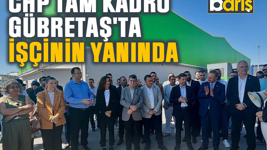 CHP tam kadro Gübretaş'ta işçinin yanında