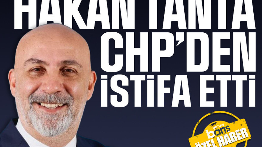 Hakan Tanta CHP’den istifa etti!